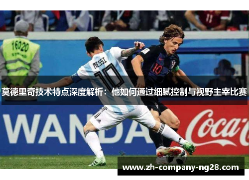 莫德里奇技术特点深度解析:他如何通过细腻控制与视野主宰比赛 莫德里奇技术特点深度解析:他如何通过细腻控制与视野主宰比赛