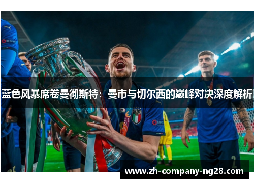 蓝色风暴席卷曼彻斯特：曼市与切尔西的巅峰对决深度解析