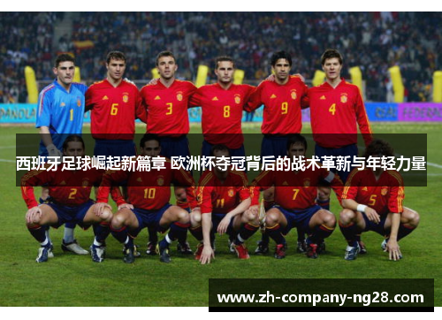 西班牙足球崛起新篇章 欧洲杯夺冠背后的战术革新与年轻力量 西班牙足球崛起新篇章 欧洲杯夺冠背后的战术革新与年轻力量