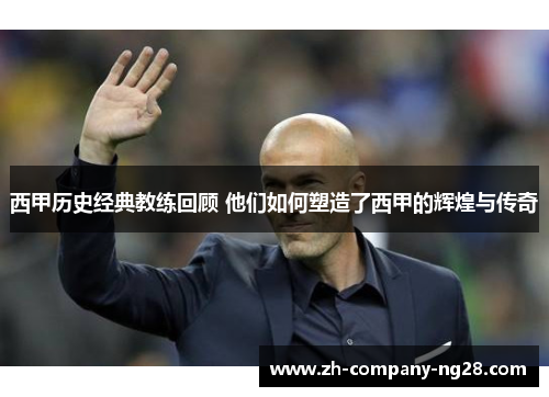 西甲历史经典教练回顾 他们如何塑造了西甲的辉煌与传奇