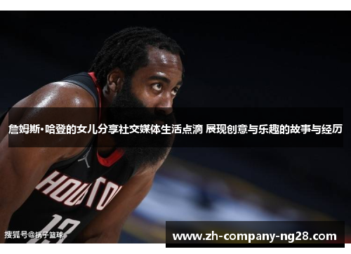 詹姆斯·哈登的女儿分享社交媒体生活点滴 展现创意与乐趣的故事与经历 詹姆斯·哈登的女儿分享社交媒体生活点滴 展现创意与乐趣的故事与经历