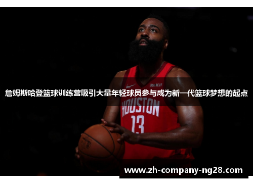 詹姆斯哈登篮球训练营吸引大量年轻球员参与成为新一代篮球梦想的起点 詹姆斯哈登篮球训练营吸引大量年轻球员参与成为新一代篮球梦想的起点