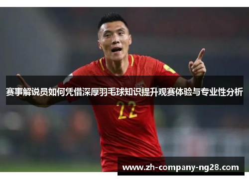 赛事解说员如何凭借深厚羽毛球知识提升观赛体验与专业性分析 赛事解说员如何凭借深厚羽毛球知识提升观赛体验与专业性分析