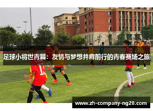 足球小将世青篇:友情与梦想并肩前行的青春赛场之旅 足球小将世青篇:友情与梦想并肩前行的青春赛场之旅