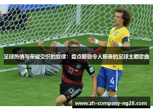 足球热情与荣耀交织的旋律:盘点那些令人振奋的足球主题歌曲 足球热情与荣耀交织的旋律:盘点那些令人振奋的足球主题歌曲