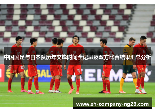 中国国足与日本队历年交锋时间全记录及双方比赛结果汇总分析