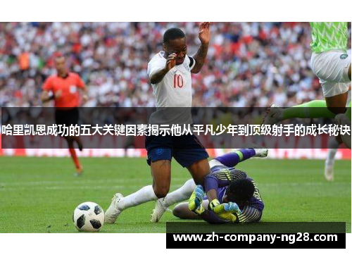 哈里凯恩成功的五大关键因素揭示他从平凡少年到顶级射手的成长秘诀 哈里凯恩成功的五大关键因素揭示他从平凡少年到顶级射手的成长秘诀
