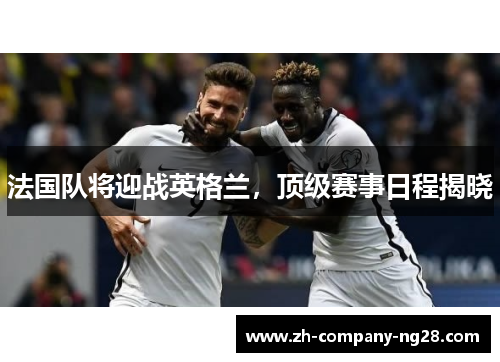 法国队将迎战英格兰,顶级赛事日程揭晓 法国队将迎战英格兰,顶级赛事日程揭晓
