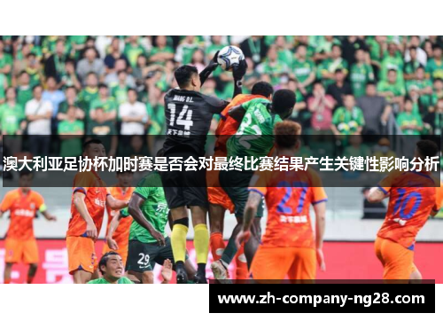 澳大利亚足协杯加时赛是否会对最终比赛结果产生关键性影响分析 澳大利亚足协杯加时赛是否会对最终比赛结果产生关键性影响分析