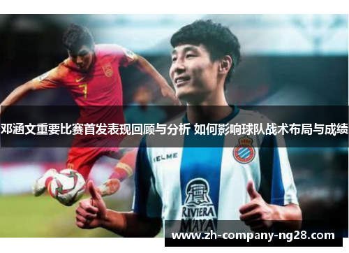 邓涵文重要比赛首发表现回顾与分析 如何影响球队战术布局与成绩 邓涵文重要比赛首发表现回顾与分析 如何影响球队战术布局与成绩