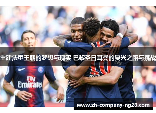 重建法甲王朝的梦想与现实 巴黎圣日耳曼的复兴之路与挑战
