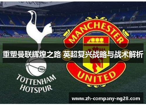 重塑曼联辉煌之路 英超复兴战略与战术解析 重塑曼联辉煌之路 英超复兴战略与战术解析