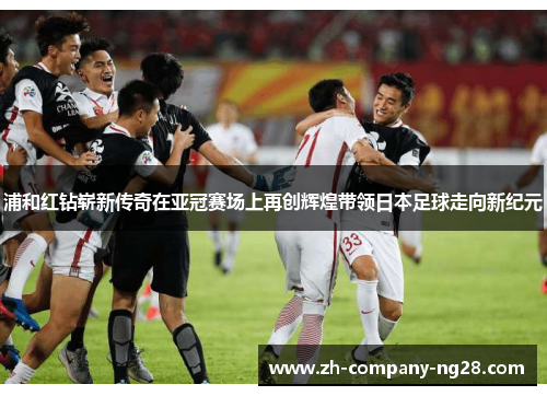浦和红钻崭新传奇在亚冠赛场上再创辉煌带领日本足球走向新纪元