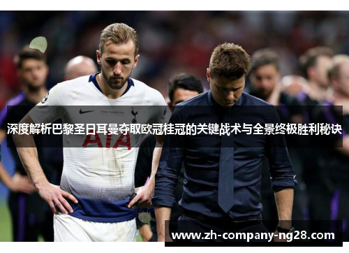 深度解析巴黎圣日耳曼夺取欧冠桂冠的关键战术与全景终极胜利秘诀 深度解析巴黎圣日耳曼夺取欧冠桂冠的关键战术与全景终极胜利秘诀