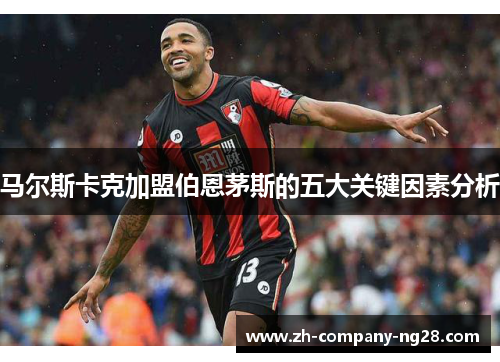 马尔斯卡克加盟伯恩茅斯的五大关键因素分析 马尔斯卡克加盟伯恩茅斯的五大关键因素分析