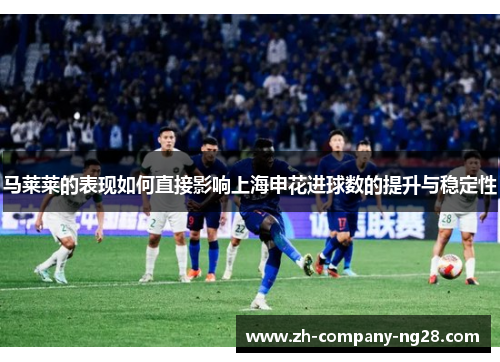 马莱莱的表现如何直接影响上海申花进球数的提升与稳定性 马莱莱的表现如何直接影响上海申花进球数的提升与稳定性