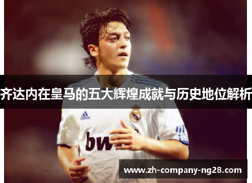 齐达内在皇马的五大辉煌成就与历史地位解析