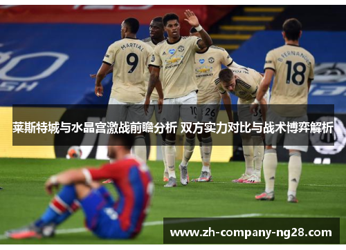 莱斯特城与水晶宫激战前瞻分析 双方实力对比与战术博弈解析 莱斯特城与水晶宫激战前瞻分析 双方实力对比与战术博弈解析