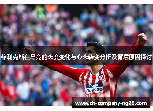 菲利克斯在马竞的态度变化与心态转变分析及背后原因探讨