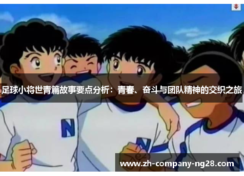 足球小将世青篇故事要点分析：青春、奋斗与团队精神的交织之旅