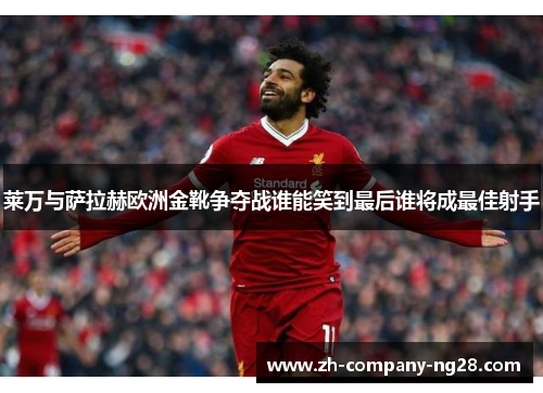 莱万与萨拉赫欧洲金靴争夺战谁能笑到最后谁将成最佳射手