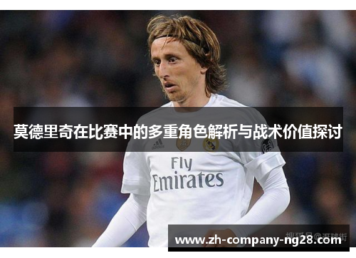 莫德里奇在比赛中的多重角色解析与战术价值探讨
