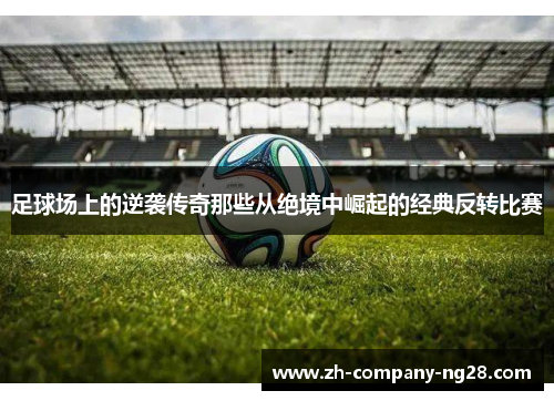 足球场上的逆袭传奇那些从绝境中崛起的经典反转比赛