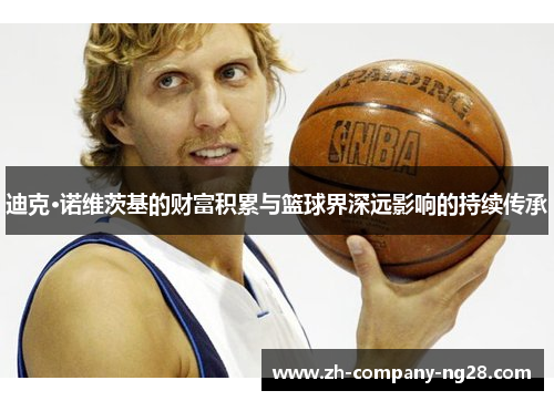 迪克·诺维茨基的财富积累与篮球界深远影响的持续传承