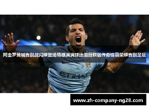 阿圭罗曼城告别战闪耀登场情感满满球迷泪目致敬传奇锋霸荣耀告别足坛