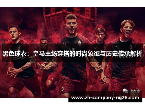 黑色球衣：皇马主场穿搭的时尚象征与历史传承解析