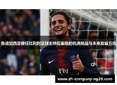 鲁迪加西亚接任比利时足球主帅后面临的机遇挑战与未来发展方向
