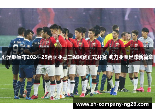 亚足联宣布2024-25赛季亚冠二级联赛正式开赛 助力亚洲足球新篇章