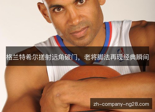 格兰特希尔搓射远角破门，老将脚法再现经典瞬间
